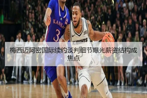 梅西迈阿密国际续约谈判细节曝光薪资结构成焦点